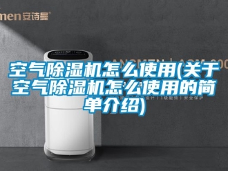 行業新聞空氣除濕機怎么使用(關于空氣除濕機怎么使用的簡單介紹)