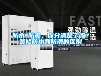 常見問題防水≠防潮，你分清楚了嗎？裝修防水和防潮的區別